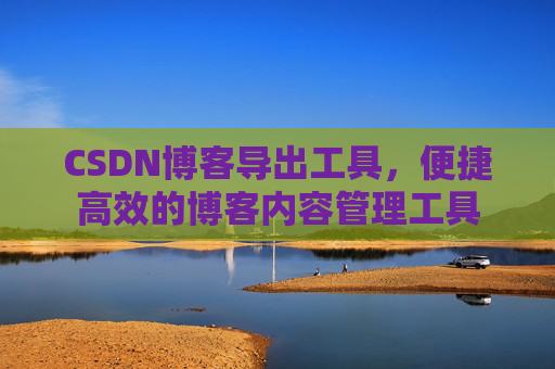 CSDN博客导出工具，便捷高效的博客内容管理工具